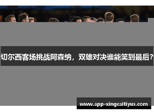 切尔西客场挑战阿森纳，双雄对决谁能笑到最后？