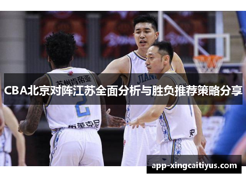 CBA北京对阵江苏全面分析与胜负推荐策略分享