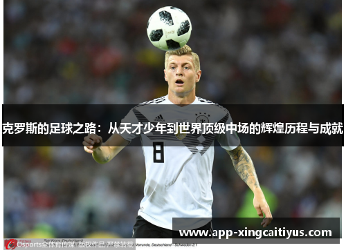 克罗斯的足球之路：从天才少年到世界顶级中场的辉煌历程与成就